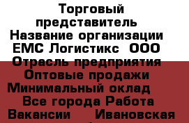 Торговый представитель › Название организации ­ ЕМС Логистикс, ООО › Отрасль предприятия ­ Оптовые продажи › Минимальный оклад ­ 1 - Все города Работа » Вакансии   . Ивановская обл.